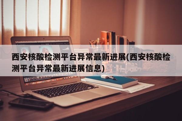 西安核酸检测平台异常最新进展(西安核酸检测平台异常最新进展信息)