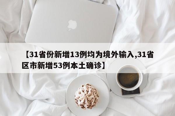 【31省份新增13例均为境外输入,31省区市新增53例本土确诊】
