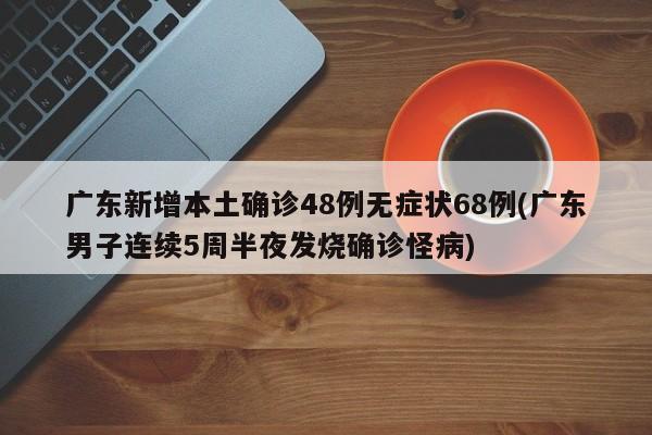 广东新增本土确诊48例无症状68例(广东男子连续5周半夜发烧确诊怪病)