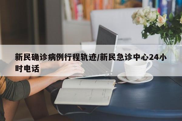 新民确诊病例行程轨迹/新民急诊中心24小时电话