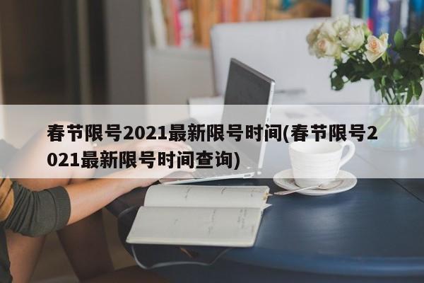 春节限号2021最新限号时间(春节限号2021最新限号时间查询)