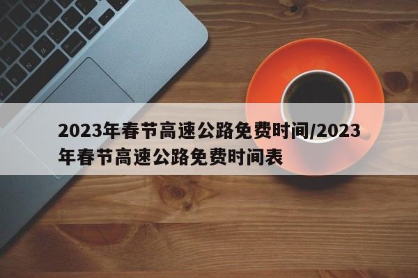 2023年春节高速公路免费时间/2023年春节高速公路免费时间表