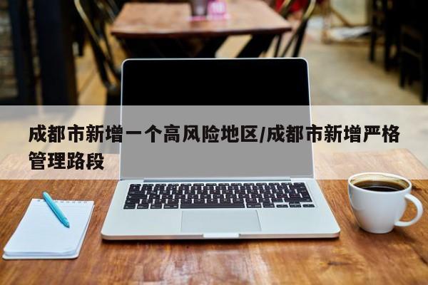 成都市新增一个高风险地区/成都市新增严格管理路段