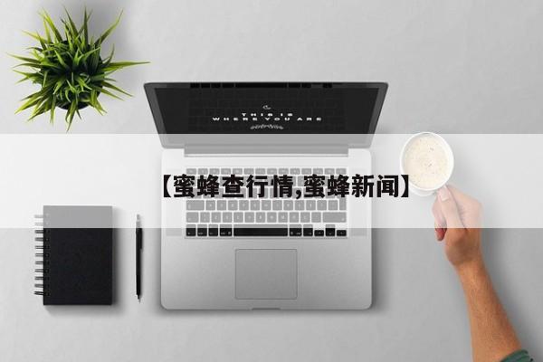 【蜜蜂查行情,蜜蜂新闻】
