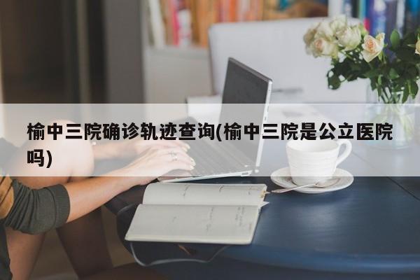 榆中三院确诊轨迹查询(榆中三院是公立医院吗)