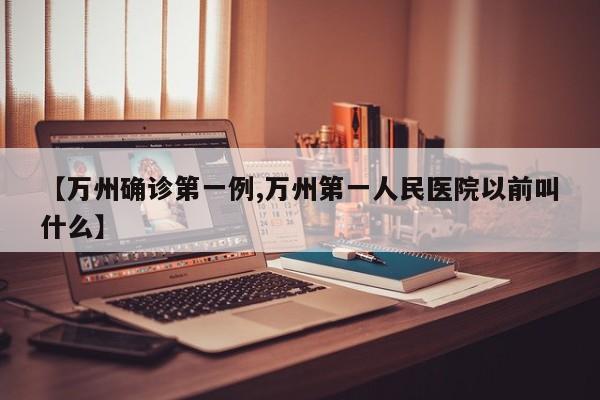 【万州确诊第一例,万州第一人民医院以前叫什么】