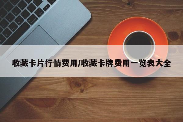 收藏卡片行情费用/收藏卡牌费用一览表大全