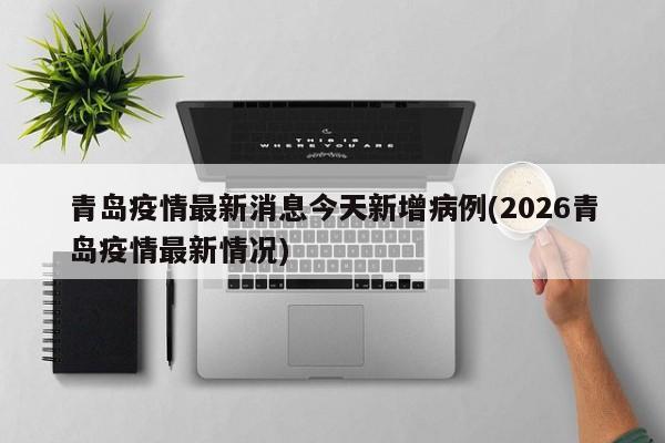 青岛疫情最新消息今天新增病例(2026青岛疫情最新情况)