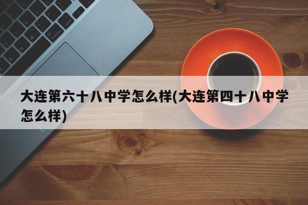 大连第六十八中学怎么样(大连第四十八中学怎么样)