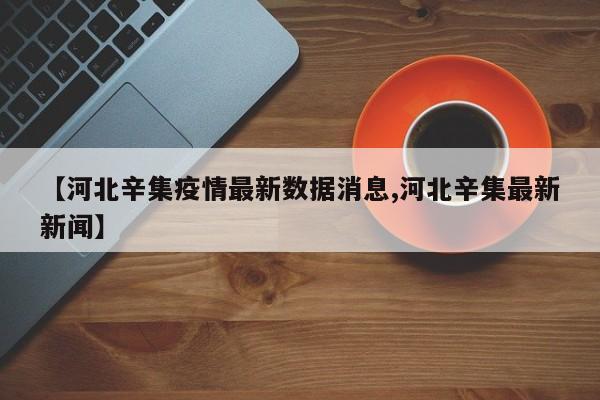 【河北辛集疫情最新数据消息,河北辛集最新新闻】