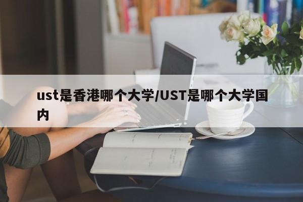 ust是香港哪个大学/UST是哪个大学国内
