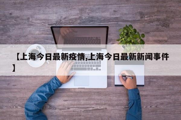 【上海今日最新疫情,上海今日最新新闻事件】