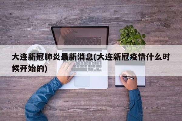 大连新冠肺炎最新消息(大连新冠疫情什么时候开始的)