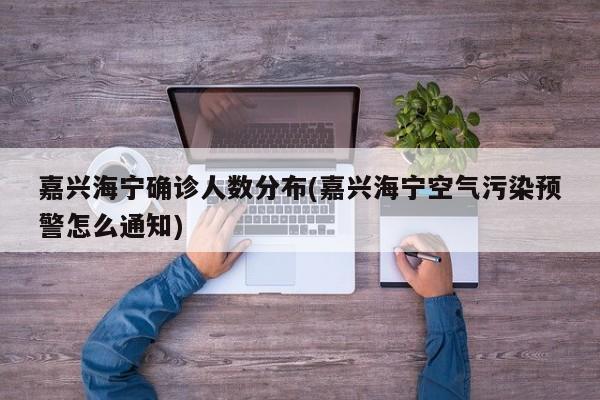 嘉兴海宁确诊人数分布(嘉兴海宁空气污染预警怎么通知)