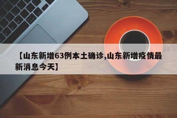 【山东新增63例本土确诊,山东新增疫情最新消息今天】