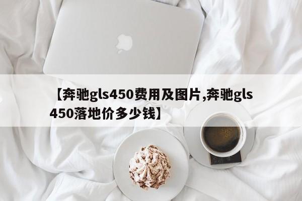 【奔驰gls450费用及图片,奔驰gls450落地价多少钱】