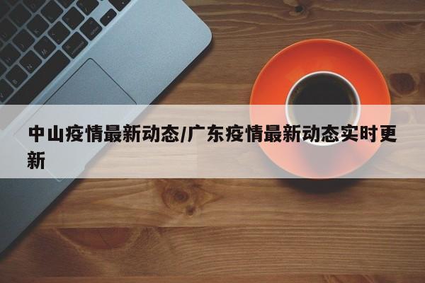 中山疫情最新动态/广东疫情最新动态实时更新