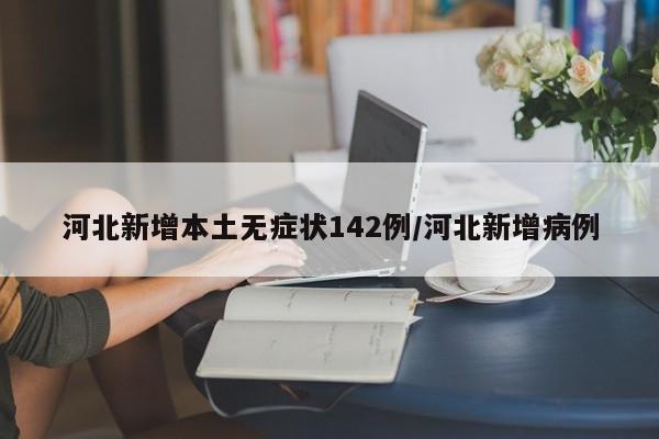 河北新增本土无症状142例/河北新增病例