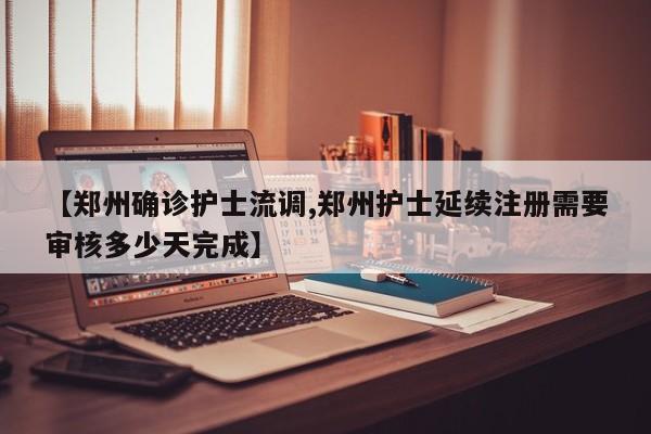 【郑州确诊护士流调,郑州护士延续注册需要审核多少天完成】