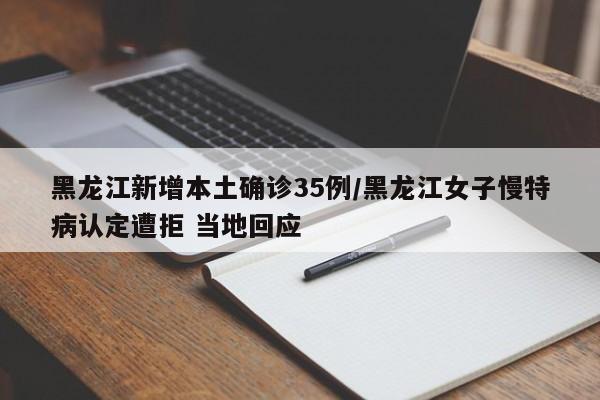 黑龙江新增本土确诊35例/黑龙江女子慢特病认定遭拒 当地回应