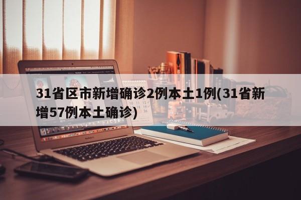 31省区市新增确诊2例本土1例(31省新增57例本土确诊)