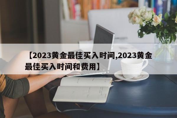 【2023黄金最佳买入时间,2023黄金最佳买入时间和费用】