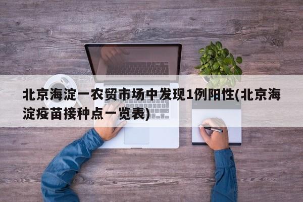 北京海淀一农贸市场中发现1例阳性(北京海淀疫苗接种点一览表)