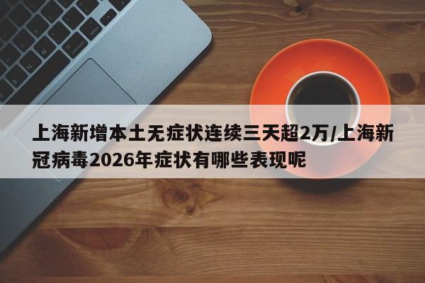 上海新增本土无症状连续三天超2万/上海新冠病毒2026年症状有哪些表现呢