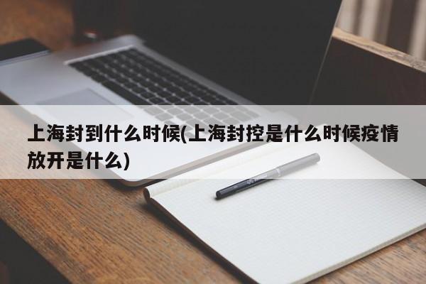 上海封到什么时候(上海封控是什么时候疫情放开是什么)