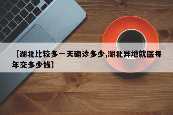 【湖北比较多一天确诊多少,湖北异地就医每年交多少钱】