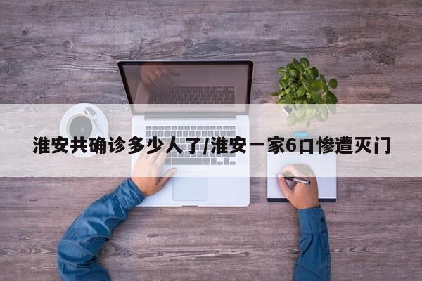淮安共确诊多少人了/淮安一家6口惨遭灭门