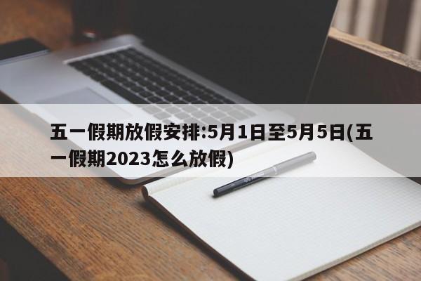 五一假期放假安排:5月1日至5月5日(五一假期2023怎么放假)