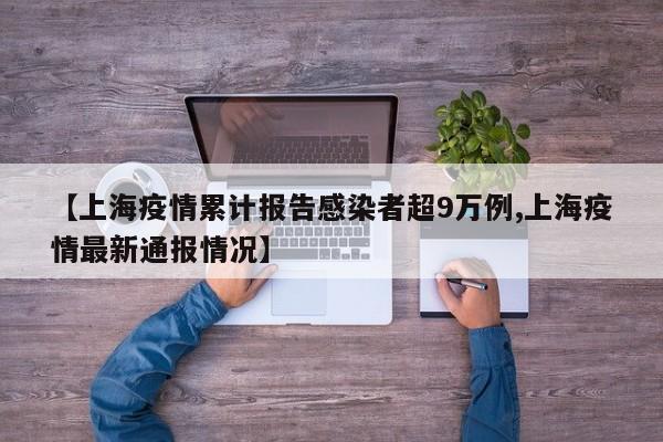 【上海疫情累计报告感染者超9万例,上海疫情最新通报情况】